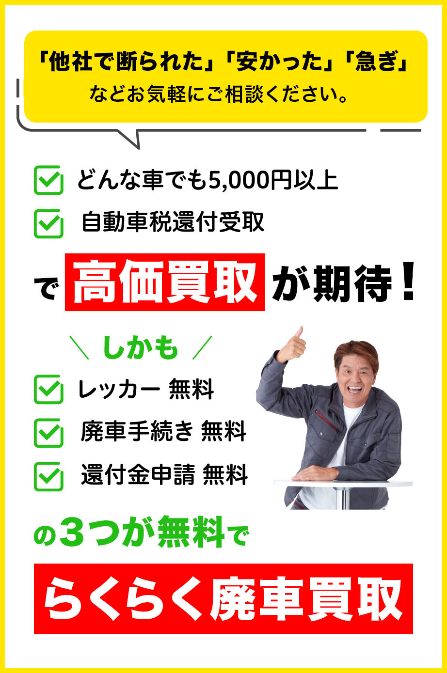 「他社で断られた」「安かった」「急ぎ」などお気軽にご相談ください。「どんな車でも5,000円以」「自動車税還付受取」で高価買取が期待！しかも、レッカー、廃車手続き、還付金申請の３つが無料でらくらく廃車買取